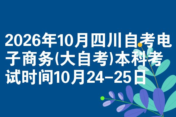 2026年10月四川自考电子商务(大自考)本科考试时间10月24-25日