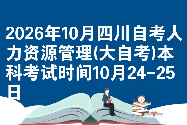 2026年10月四川自考人力资源管理(大自考)本科考试时间10月24-25日