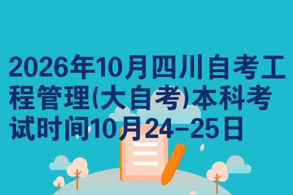 2026年10月四川自考工程管理(大自考)本科考试时间10月24-25日
