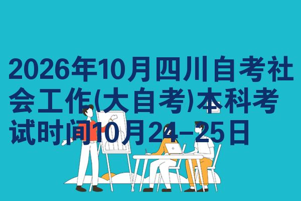 2026年10月四川自考社会工作(大自考)本科考试时间10月24-25日