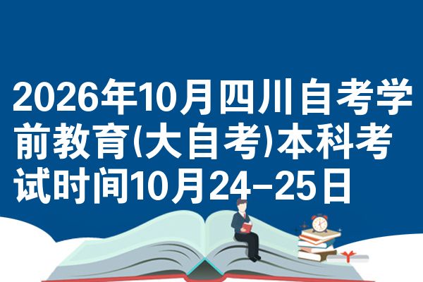 2026年10月四川自考学前教育(大自考)本科考试时间10月24-25日