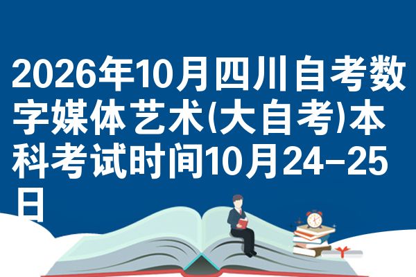 2026年10月四川自考数字媒体艺术(大自考)本科考试时间10月24-25日