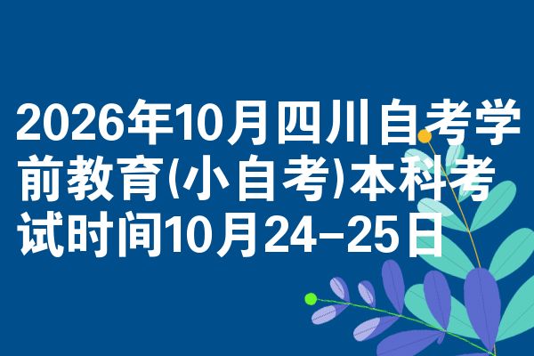 2026年10月四川自考学前教育(小自考)本科考试时间10月24-25日