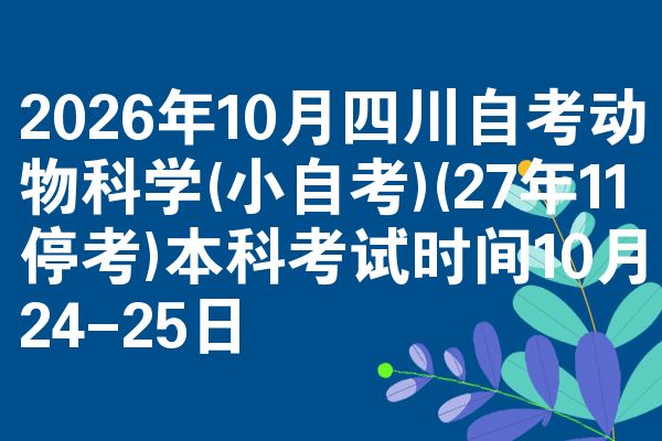 2026年10月四川自考动物科学(小自考)(27年11停考)本科考试时间10月24-25日