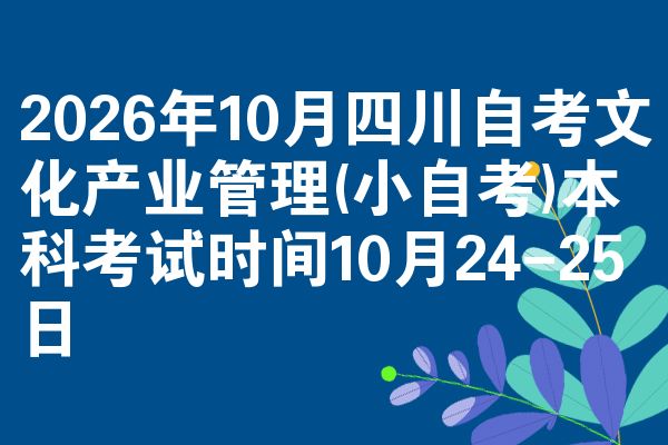 2026年10月四川自考文化产业管理(小自考)本科考试时间10月24-25日