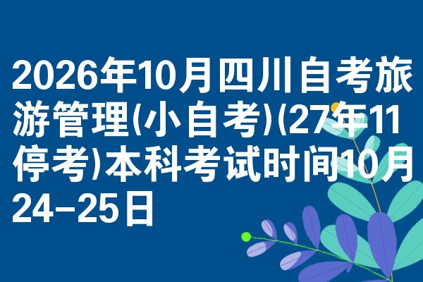 2026年10月四川自考旅游管理(小自考)(27年11停考)本科考试时间10月24-25日