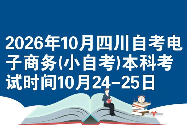 2026年10月四川自考电子商务(小自考)本科考试时间10月24-25日