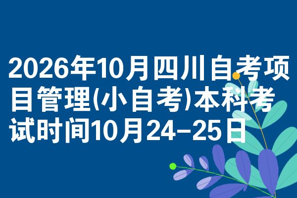 2026年10月四川自考项目管理(小自考)本科考试时间10月24-25日