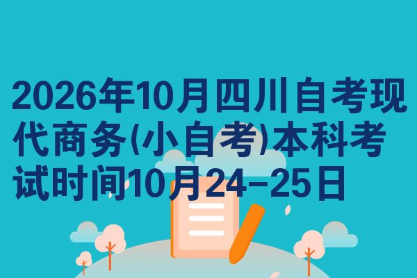 2026年10月四川自考现代商务(小自考)本科考试时间10月24-25日