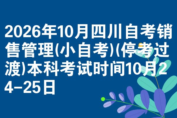 2026年10月四川自考销售管理(小自考)(停考过渡)本科考试时间10月24-25日