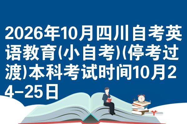 2026年10月四川自考英语教育(小自考)(停考过渡)本科考试时间10月24-25日