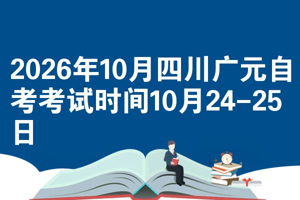 2026年10月四川广元自考考试时间10月24-25日