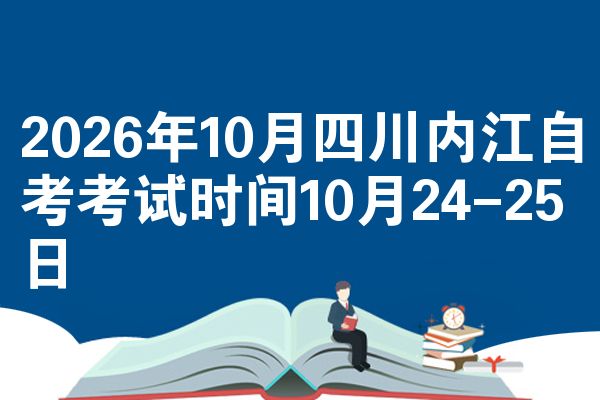 2026年10月四川内江自考考试时间10月24-25日