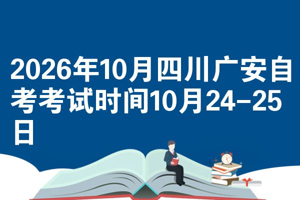 2026年10月四川广安自考考试时间10月24-25日
