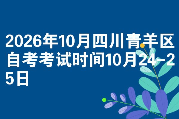 2026年10月四川青羊区自考考试时间10月24-25日