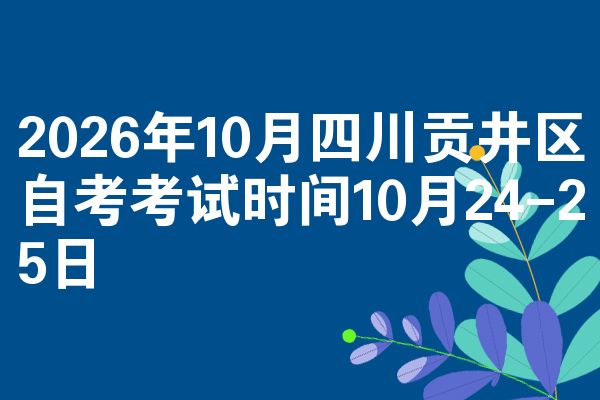 2026年10月四川贡井区自考考试时间10月24-25日