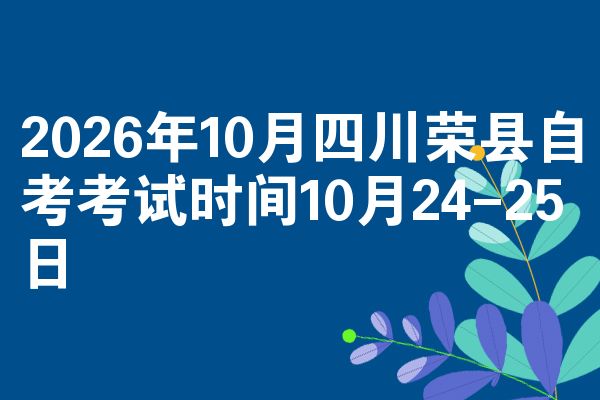 2026年10月四川荣县自考考试时间10月24-25日