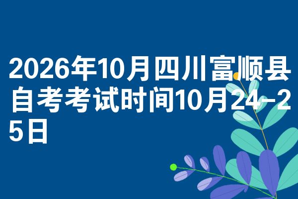 2026年10月四川富顺县自考考试时间10月24-25日