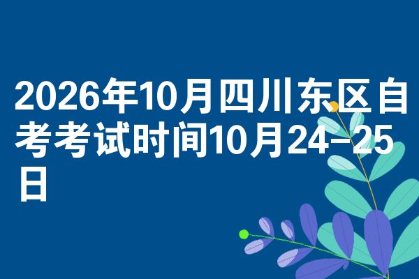 2026年10月四川东区自考考试时间10月24-25日