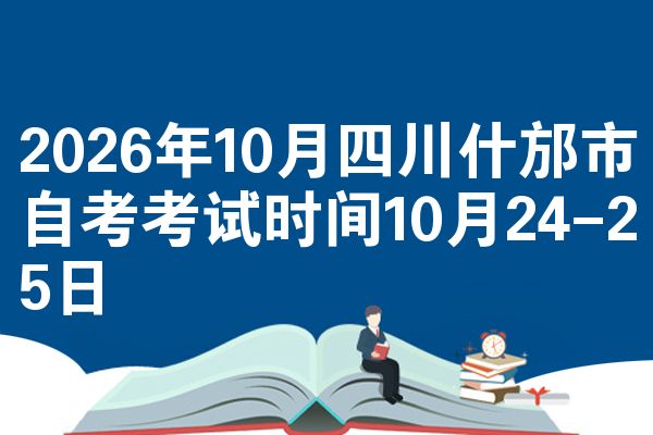 2026年10月四川什邡市自考考试时间10月24-25日