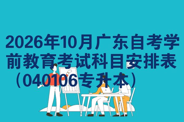 2026年10月广东自考学前教育考试科目安排表(040106专升本)