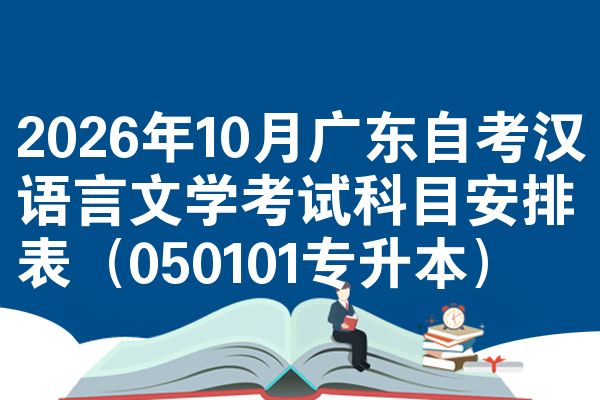 2026年10月广东自考汉语言文学考试科目安排表(050101专升本)