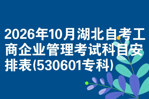 2026年10月湖北自考工商企业管理考试科目安排表(530601专科)