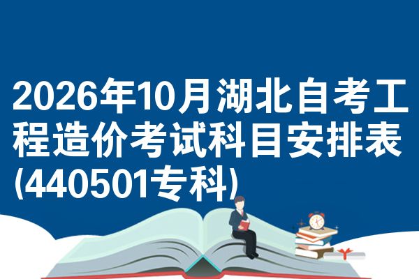 2026年10月湖北自考工程造价考试科目安排表(440501专科)