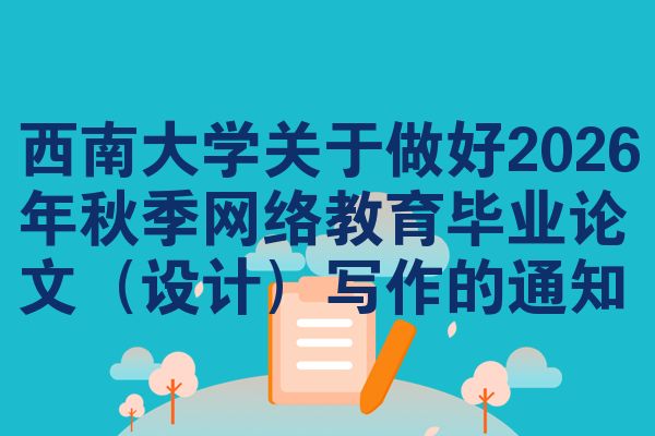 西南大学关于做好2026年秋季网络教育毕业论文(设计)写作的通知