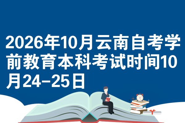 2026年10月云南自考学前教育本科考试时间10月24-25日