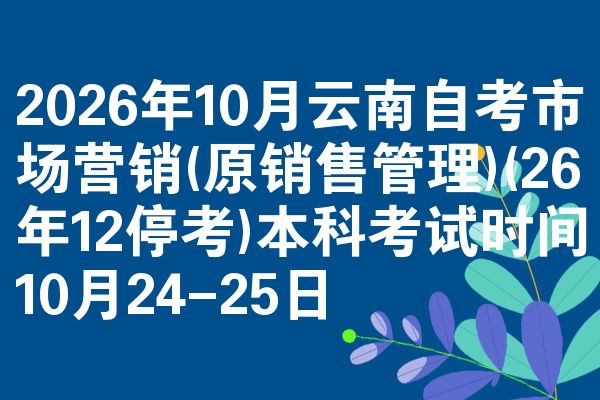 2026年10月云南自考市场营销(原销售管理)(26年12停考)本科考试时间10月24-25日