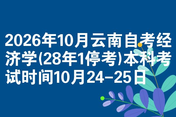 2026年10月云南自考经济学(28年1停考)本科考试时间10月24-25日