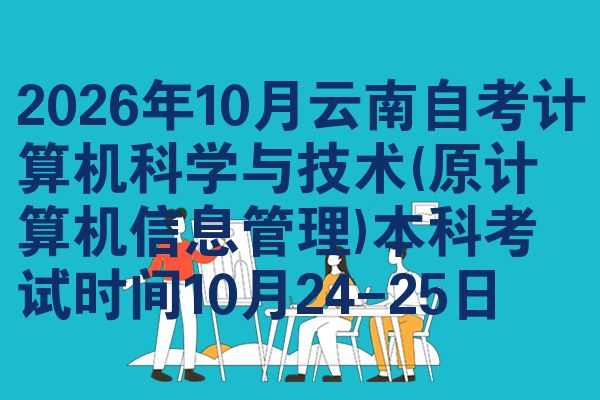 2026年10月云南自考计算机科学与技术(原计算机信息管理)本科考试时间10月24-25日