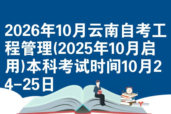 2026年10月云南自考工程管理(2025年10月启用)本科考试时间10月24-25日