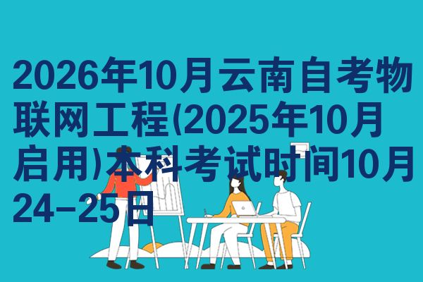 2026年10月云南自考物联网工程(2025年10月启用)本科考试时间10月24-25日