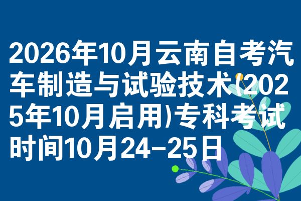 2026年10月云南自考汽车制造与试验技术(2025年10月启用)专科考试时间10月24-25日