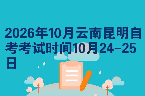 2026年10月云南昆明自考考试时间10月24-25日