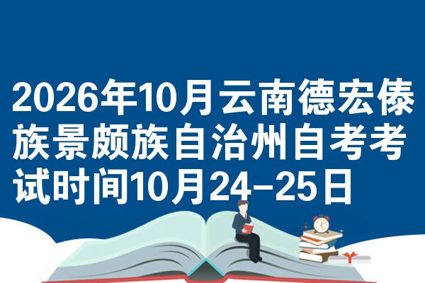 2026年10月云南德宏傣族景颇族自治州自考考试时间10月24-25日
