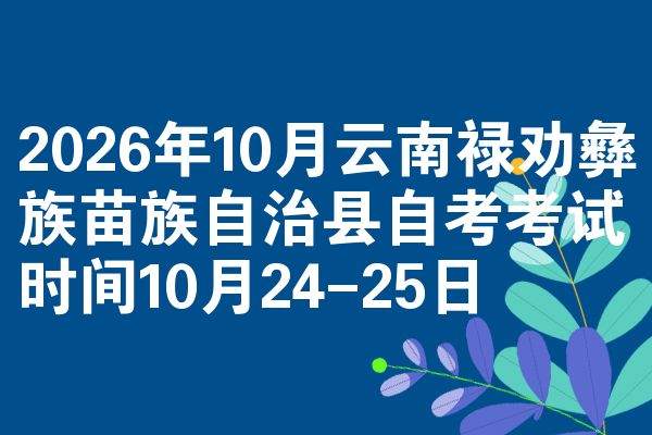 2026年10月云南禄劝彝族苗族自治县自考考试时间10月24-25日