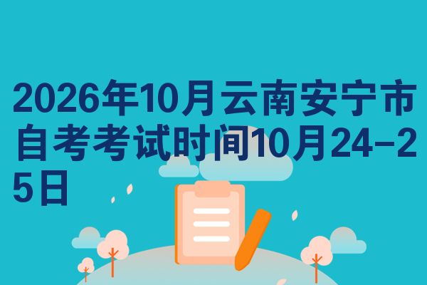 2026年10月云南安宁市自考考试时间10月24-25日