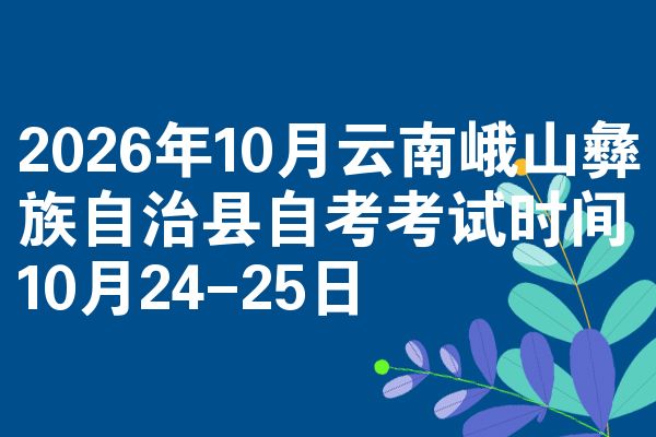 2026年10月云南峨山彝族自治县自考考试时间10月24-25日