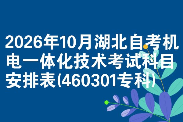 2026年十月湖北自学考试机电一体化技术考试考哪几科安排表(460301专科)