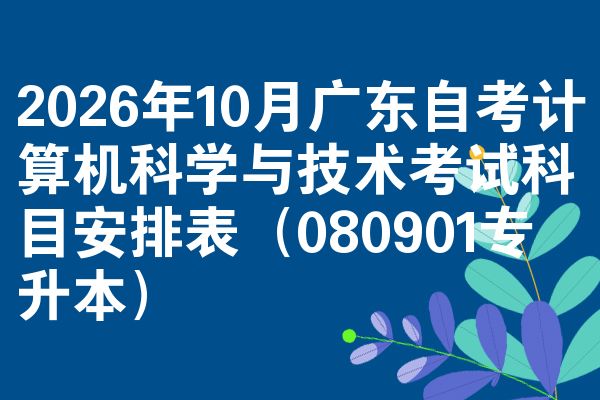 2026年10月广东自考计算机科学与技术考试科目安排表(080901专升本)