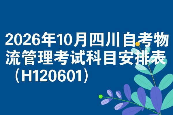 2026年10月四川自考物流管理考试科目安排表(H120601)