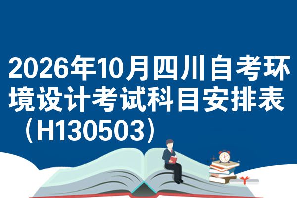 2026年10月四川自考环境设计考试科目安排表(H130503)