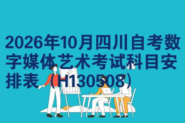 2026年10月四川自考数字媒体艺术考试科目安排表(H130508)