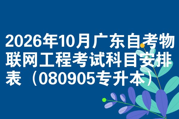 2026年10月广东自考物联网工程考试科目安排表(080905专升本)