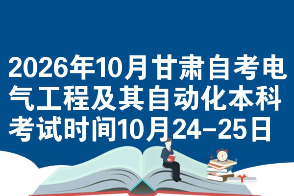 2026年10月甘肃自考电气工程及其自动化本科考试时间10月24-25日