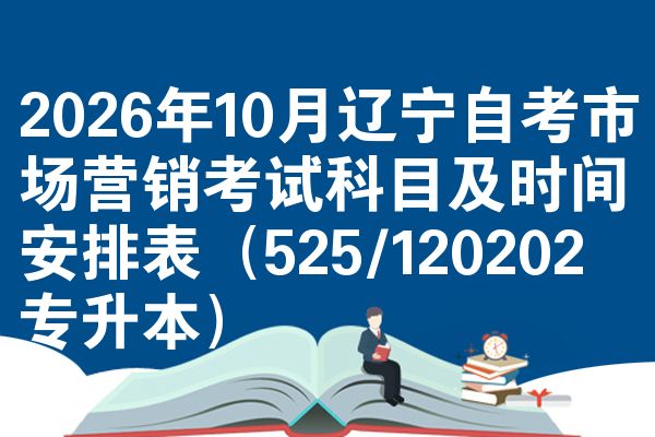 2026年10月辽宁自考市场营销考试科目及时间安排表(525/120202专升本)