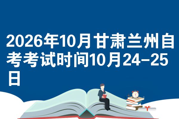 2026年10月甘肃兰州自考考试时间10月24-25日